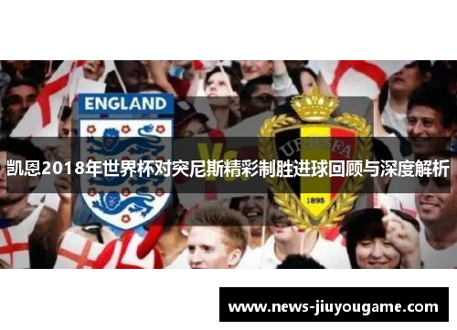 凯恩2018年世界杯对突尼斯精彩制胜进球回顾与深度解析