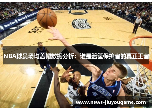 NBA球员场均盖帽数据分析：谁是篮筐保护者的真正王者