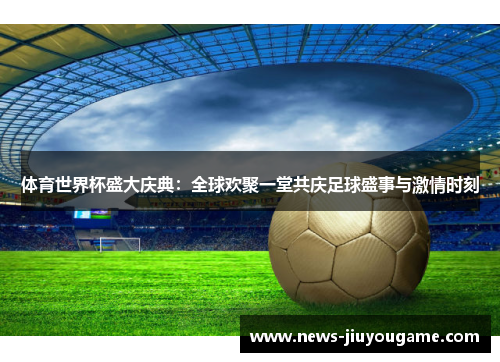 体育世界杯盛大庆典：全球欢聚一堂共庆足球盛事与激情时刻