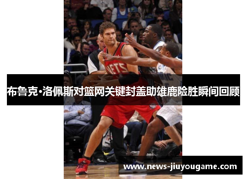 布鲁克·洛佩斯对篮网关键封盖助雄鹿险胜瞬间回顾