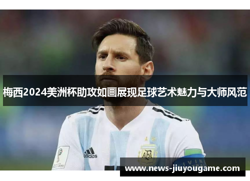 梅西2024美洲杯助攻如画展现足球艺术魅力与大师风范