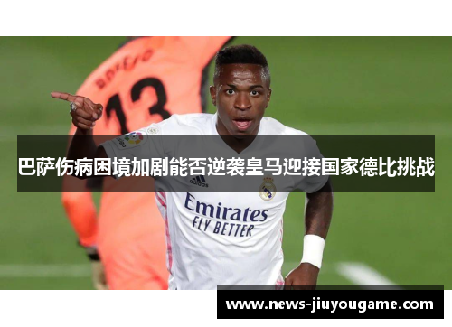 巴萨伤病困境加剧能否逆袭皇马迎接国家德比挑战