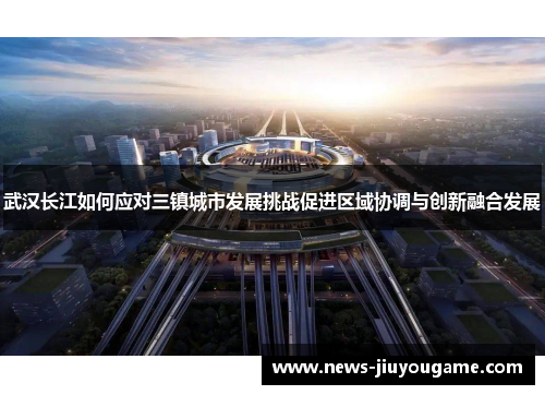 武汉长江如何应对三镇城市发展挑战促进区域协调与创新融合发展