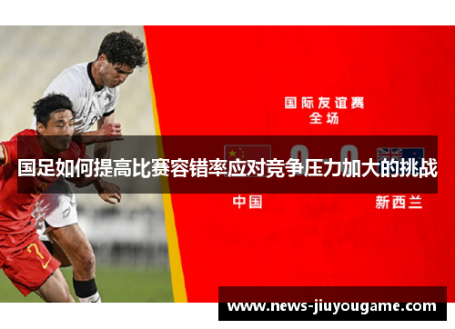 国足如何提高比赛容错率应对竞争压力加大的挑战