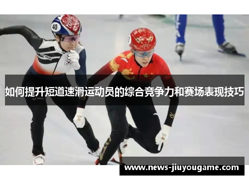 如何提升短道速滑运动员的综合竞争力和赛场表现技巧
