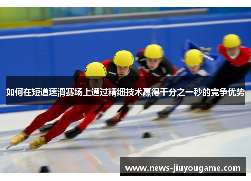 如何在短道速滑赛场上通过精细技术赢得千分之一秒的竞争优势