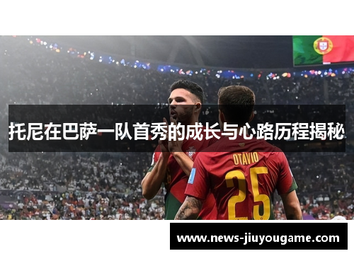 托尼在巴萨一队首秀的成长与心路历程揭秘