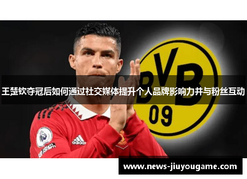 王楚钦夺冠后如何通过社交媒体提升个人品牌影响力并与粉丝互动