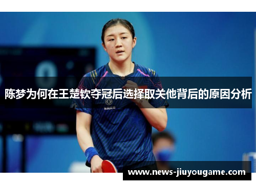 陈梦为何在王楚钦夺冠后选择取关他背后的原因分析