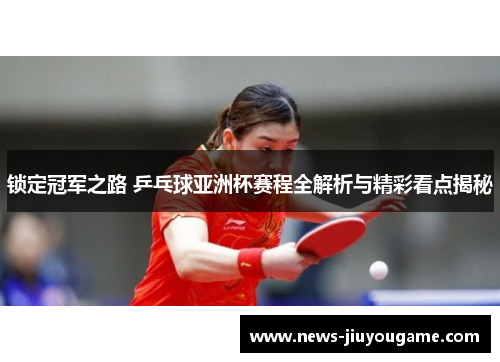 锁定冠军之路 乒乓球亚洲杯赛程全解析与精彩看点揭秘