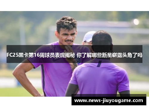 FC25黑卡第16周球员表现揭秘 你了解哪些新星崭露头角了吗