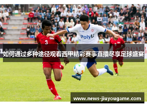 如何通过多种途径观看西甲精彩赛事直播尽享足球盛宴