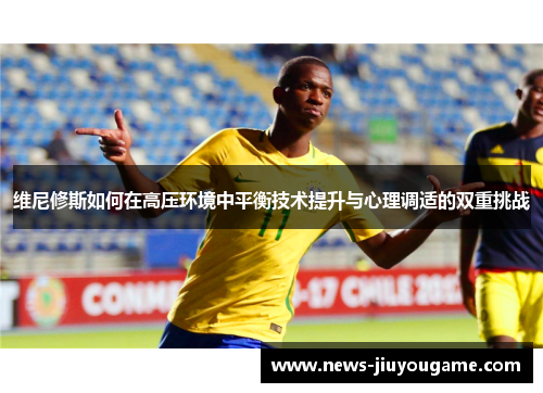 维尼修斯如何在高压环境中平衡技术提升与心理调适的双重挑战