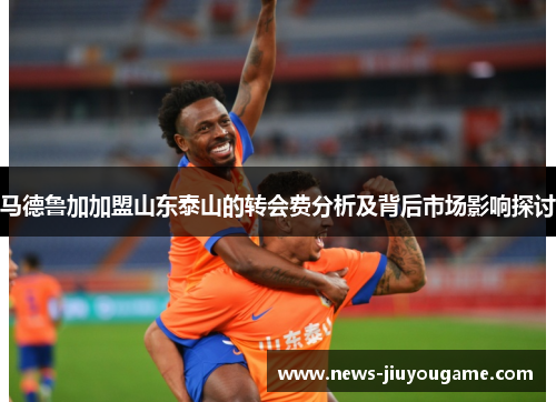 马德鲁加加盟山东泰山的转会费分析及背后市场影响探讨
