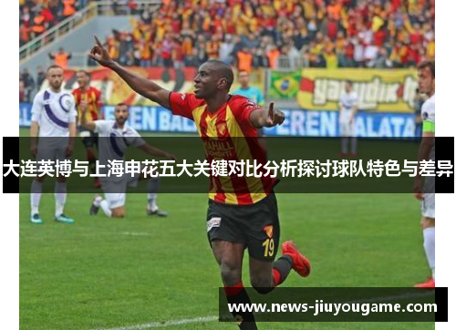大连英博与上海申花五大关键对比分析探讨球队特色与差异