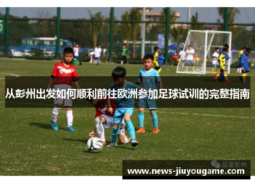 从彭州出发如何顺利前往欧洲参加足球试训的完整指南