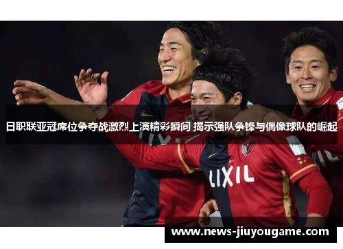 日职联亚冠席位争夺战激烈上演精彩瞬间 揭示强队争锋与偶像球队的崛起