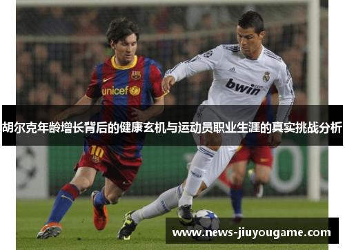 胡尔克年龄增长背后的健康玄机与运动员职业生涯的真实挑战分析