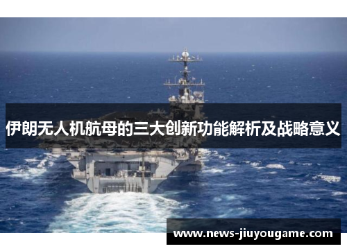 伊朗无人机航母的三大创新功能解析及战略意义