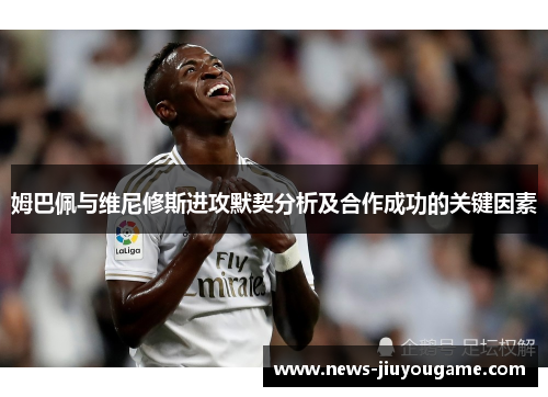姆巴佩与维尼修斯进攻默契分析及合作成功的关键因素