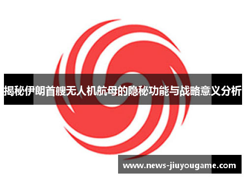 揭秘伊朗首艘无人机航母的隐秘功能与战略意义分析