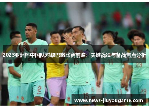 2023亚洲杯中国队对黎巴嫩比赛前瞻：关键战役与备战焦点分析