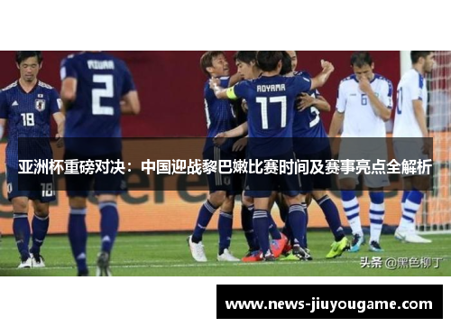 亚洲杯重磅对决：中国迎战黎巴嫩比赛时间及赛事亮点全解析