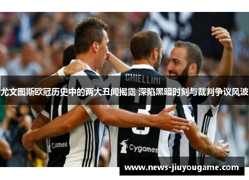 尤文图斯欧冠历史中的两大丑闻揭露 深陷黑暗时刻与裁判争议风波
