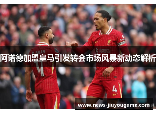 阿诺德加盟皇马引发转会市场风暴新动态解析