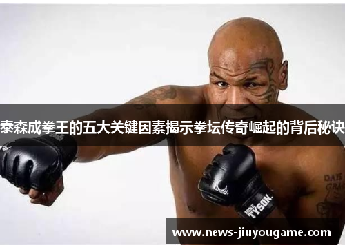 泰森成拳王的五大关键因素揭示拳坛传奇崛起的背后秘诀