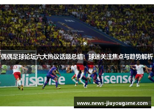 偶偶足球论坛六大热议话题总结：球迷关注焦点与趋势解析