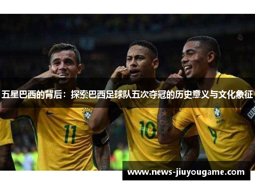 五星巴西的背后：探索巴西足球队五次夺冠的历史意义与文化象征