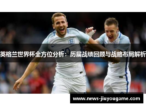 英格兰世界杯全方位分析：历届战绩回顾与战略布局解析