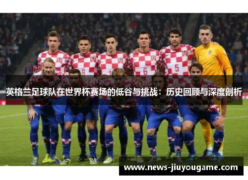 英格兰足球队在世界杯赛场的低谷与挑战：历史回顾与深度剖析