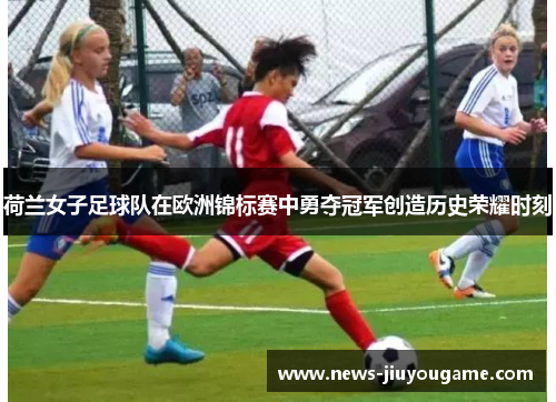 荷兰女子足球队在欧洲锦标赛中勇夺冠军创造历史荣耀时刻