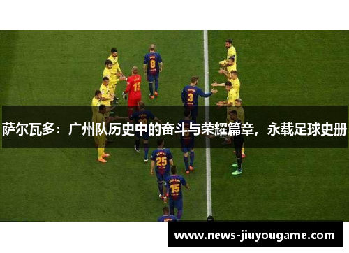 萨尔瓦多：广州队历史中的奋斗与荣耀篇章，永载足球史册