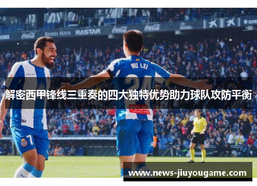 解密西甲锋线三重奏的四大独特优势助力球队攻防平衡